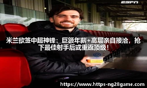 米兰欲签中超神锋：巨额年薪+高层亲自接洽，抢下最佳射手后或重返顶级！