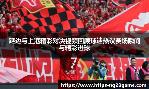 延边与上港精彩对决视频回顾球迷热议赛场瞬间与精彩进球
