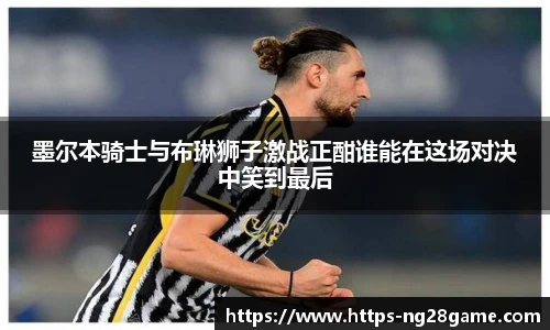 墨尔本骑士与布琳狮子激战正酣谁能在这场对决中笑到最后