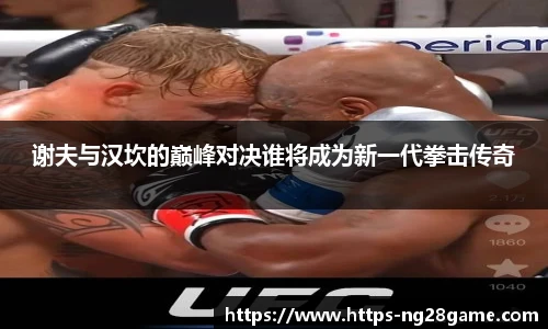 谢夫与汉坎的巅峰对决谁将成为新一代拳击传奇