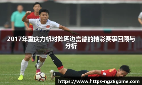 2017年重庆力帆对阵延边富德的精彩赛事回顾与分析