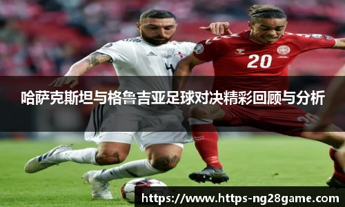 哈萨克斯坦与格鲁吉亚足球对决精彩回顾与分析