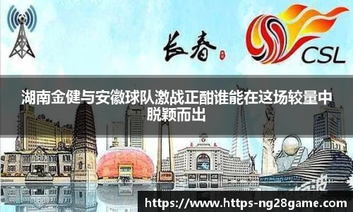 湖南金健与安徽球队激战正酣谁能在这场较量中脱颖而出