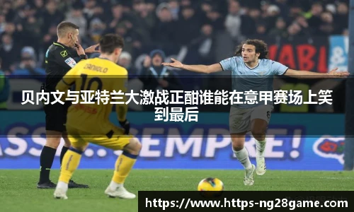 贝内文与亚特兰大激战正酣谁能在意甲赛场上笑到最后