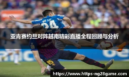 亚青赛约旦对阵越南精彩直播全程回顾与分析