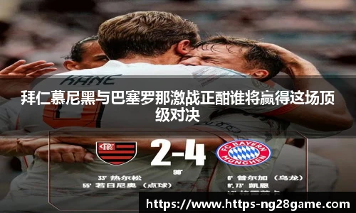 拜仁慕尼黑与巴塞罗那激战正酣谁将赢得这场顶级对决